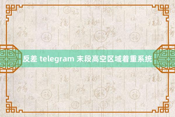 反差 telegram 末段高空区域着重系统
