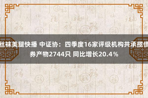 丝袜美腿快播 中证协：四季度16家评级机构共承揽债券产物2744只 同比增长20.4％
