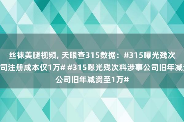 丝袜美腿视频, 天眼查315数据：#315曝光残次料涉事公司注册成本仅1万# #315曝光残次料涉事公司旧年减资至1万#