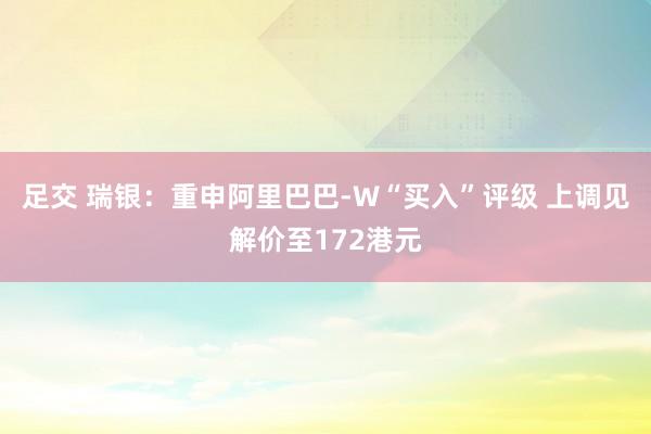 足交 瑞银：重申阿里巴巴-W“买入”评级 上调见解价至172港元