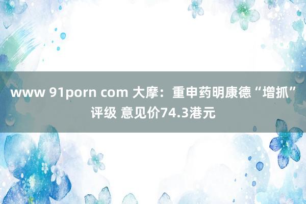 www 91porn com 大摩：重申药明康德“增抓”评级 意见价74.3港元