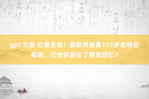 gpt 文爱 红魔圣地！曼联将搬离115岁老特拉福德，它给你留住了哪些回忆？