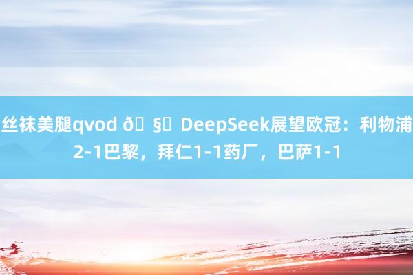 丝袜美腿qvod 🧐DeepSeek展望欧冠：利物浦2-1巴黎，拜仁1-1药厂，巴萨1-1