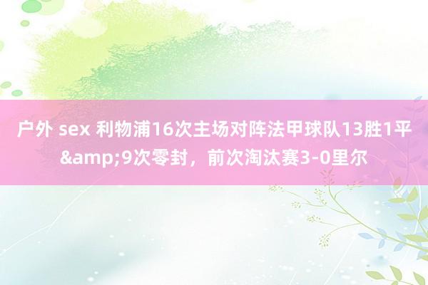 户外 sex 利物浦16次主场对阵法甲球队13胜1平&9次零封，前次淘汰赛3-0里尔