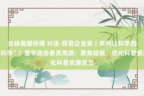 丝袜美腿快播 对话·民营企业家丨奈何让科学西宾更“科学”？寰宇政协委员周源：聚焦短板，优化科普资源成立