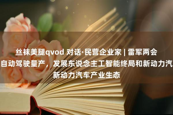 丝袜美腿qvod 对话·民营企业家 | 雷军两会建言：加速自动驾驶量产，发展东说念主工智能终局和新动力汽车产业生态
