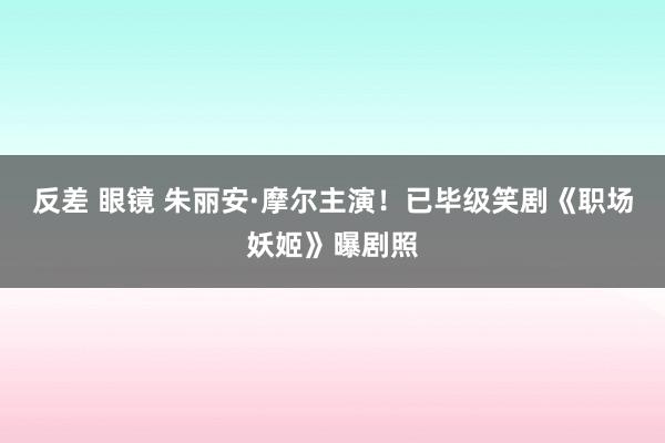 反差 眼镜 朱丽安·摩尔主演！已毕级笑剧《职场妖姬》曝剧照