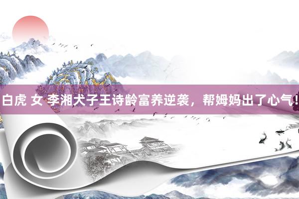 白虎 女 李湘犬子王诗龄富养逆袭，帮姆妈出了心气！