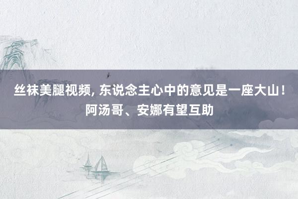 丝袜美腿视频, 东说念主心中的意见是一座大山！阿汤哥、安娜有望互助