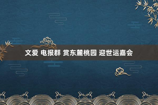 文爱 电报群 赏东麓桃园 迎世运嘉会