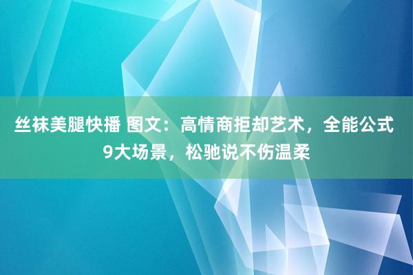 丝袜美腿快播 图文：高情商拒却艺术，全能公式 9大场景，松驰说不伤温柔