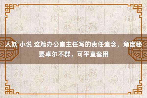 人妖 小说 这篇办公室主任写的责任追念，角度秘要卓尔不群，可平直套用