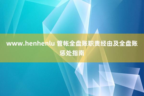 www.henhenlu 管帐全盘账职责经由及全盘账惩处指南