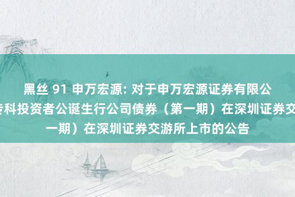 黑丝 91 申万宏源: 对于申万宏源证券有限公司2025年面向专科投资者公诞生行公司债券（第一期）在深圳证券交游所上市的公告