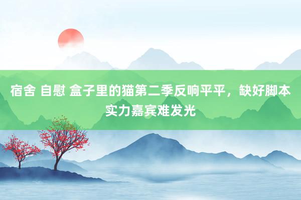 宿舍 自慰 盒子里的猫第二季反响平平，缺好脚本实力嘉宾难发光