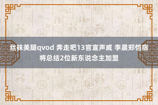 丝袜美腿qvod 奔走吧13官宣声威 李晨郑恺宿将总结2位新东说念主加盟