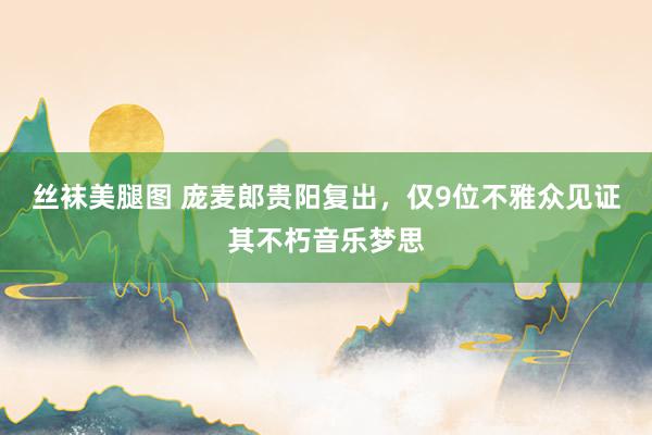 丝袜美腿图 庞麦郎贵阳复出，仅9位不雅众见证其不朽音乐梦思