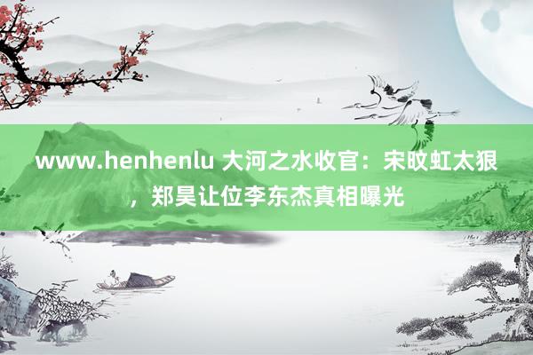 www.henhenlu 大河之水收官：宋旼虹太狠，郑昊让位李东杰真相曝光