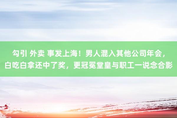 勾引 外卖 事发上海！男人混入其他公司年会，白吃白拿还中了奖，更冠冕堂皇与职工一说念合影