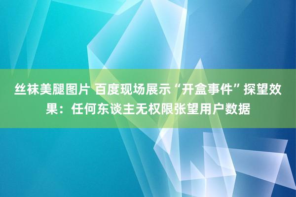 丝袜美腿图片 百度现场展示“开盒事件”探望效果：任何东谈主无权限张望用户数据