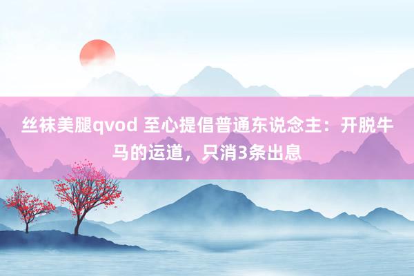 丝袜美腿qvod 至心提倡普通东说念主：开脱牛马的运道，只消3条出息