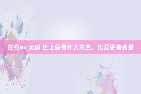 在线av 无码 世上莫得什么东西，比爱更有劲量