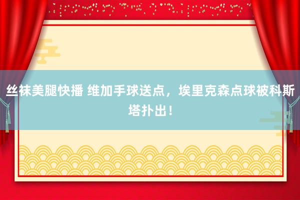 丝袜美腿快播 维加手球送点，埃里克森点球被科斯塔扑出！