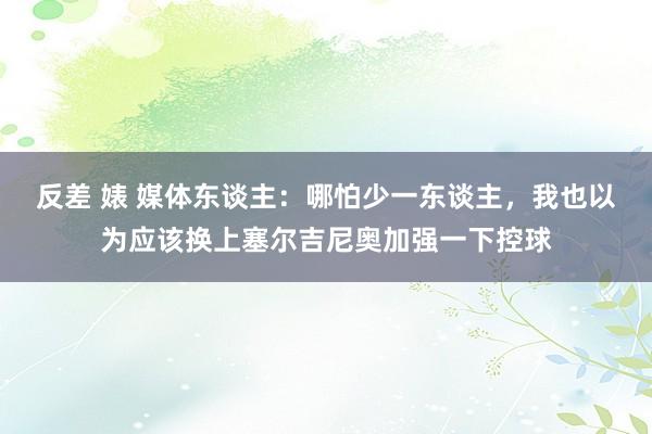 反差 婊 媒体东谈主：哪怕少一东谈主，我也以为应该换上塞尔吉尼奥加强一下控球