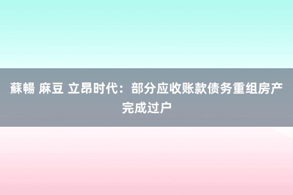 蘇暢 麻豆 立昂时代：部分应收账款债务重组房产完成过户
