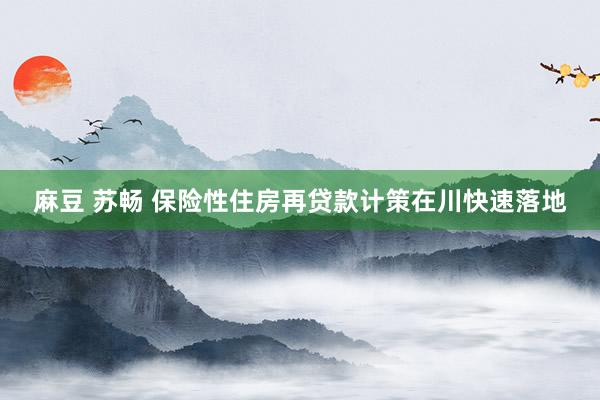 麻豆 苏畅 保险性住房再贷款计策在川快速落地