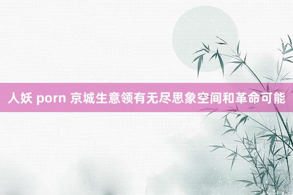 人妖 porn 京城生意领有无尽思象空间和革命可能