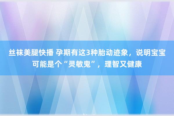 丝袜美腿快播 孕期有这3种胎动迹象，说明宝宝可能是个“灵敏鬼”，理智又健康