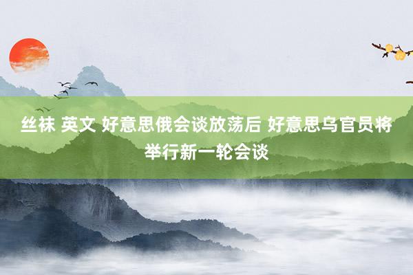 丝袜 英文 好意思俄会谈放荡后 好意思乌官员将举行新一轮会谈