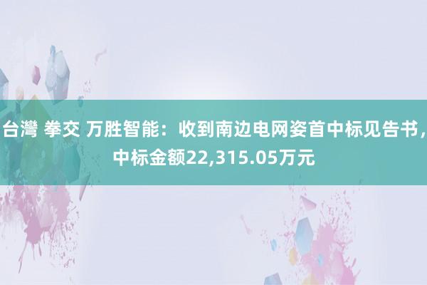 台灣 拳交 万胜智能：收到南边电网姿首中标见告书，中标金额22,315.05万元