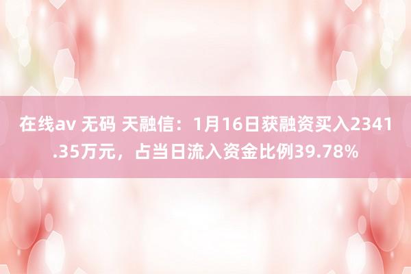 在线av 无码 天融信：1月16日获融资买入2341.35万元，占当日流入资金比例39.78%