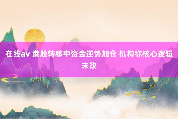 在线av 港股转移中资金逆势加仓 机构称核心逻辑未改