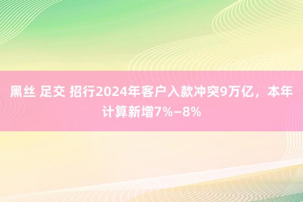 黑丝 足交 招行2024年客户入款冲突9万亿，本年计算新增7%—8%