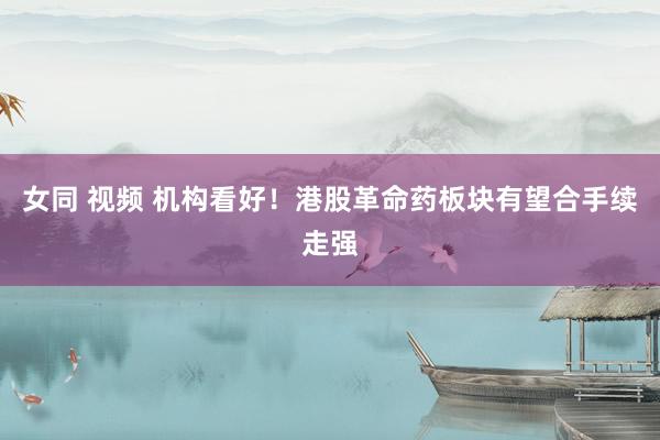 女同 视频 机构看好！港股革命药板块有望合手续走强