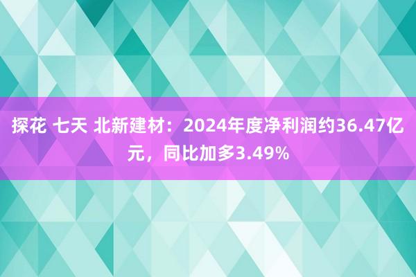 探花 七天 北新建材：2024年度净利润约36.47亿元，同比加多3.49%