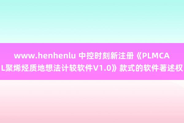 www.henhenlu 中控时刻新注册《PLMCAL聚烯烃质地想法计较软件V1.0》款式的软件著述权