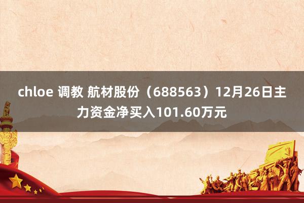 chloe 调教 航材股份（688563）12月26日主力资金净买入101.60万元