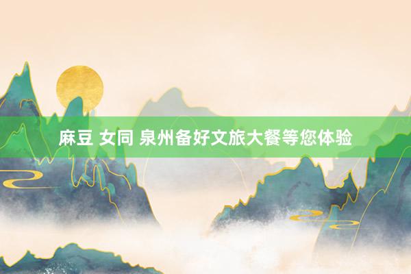 麻豆 女同 泉州备好文旅大餐等您体验