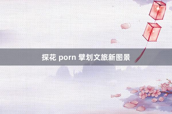 探花 porn 擘划文旅新图景
