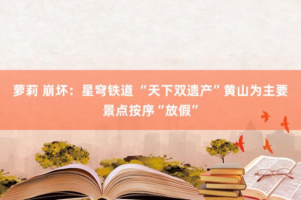萝莉 崩坏：星穹铁道 “天下双遗产”黄山为主要景点按序“放假”