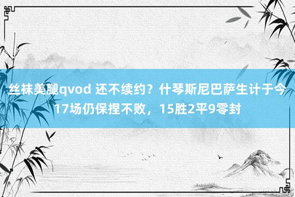 丝袜美腿qvod 还不续约？什琴斯尼巴萨生计于今17场仍保捏不败，15胜2平9零封