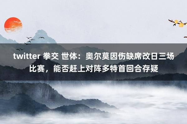 twitter 拳交 世体：奥尔莫因伤缺席改日三场比赛，能否赶上对阵多特首回合存疑