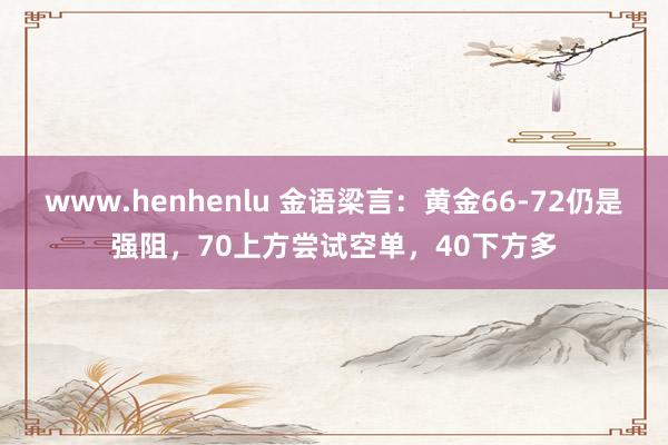www.henhenlu 金语梁言：黄金66-72仍是强阻，70上方尝试空单，40下方多