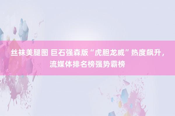 丝袜美腿图 巨石强森版“虎胆龙威”热度飙升，流媒体排名榜强势霸榜