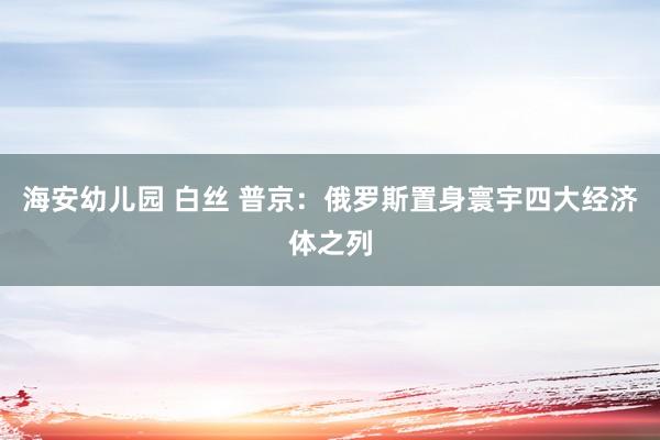 海安幼儿园 白丝 普京：俄罗斯置身寰宇四大经济体之列
