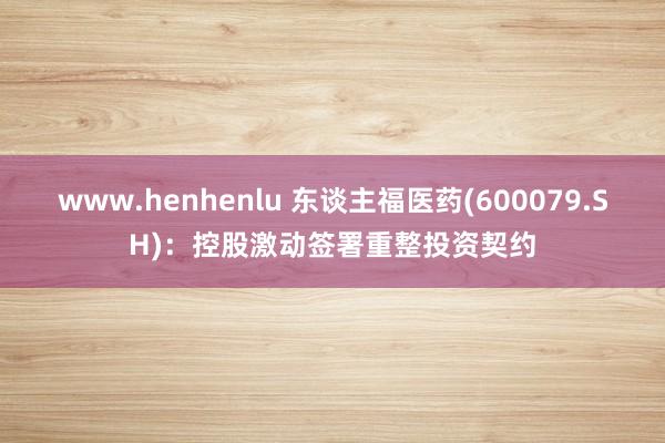 www.henhenlu 东谈主福医药(600079.SH)：控股激动签署重整投资契约